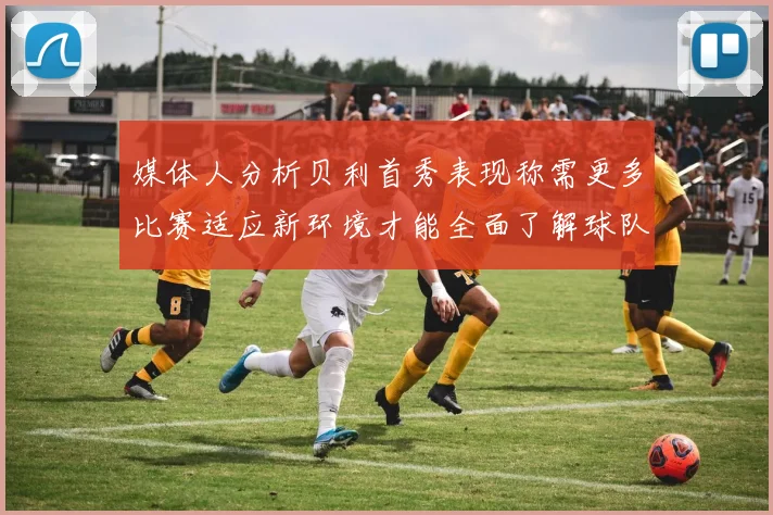媒体人分析贝利首秀表现称需更多比赛适应新环境才能全面了解球队