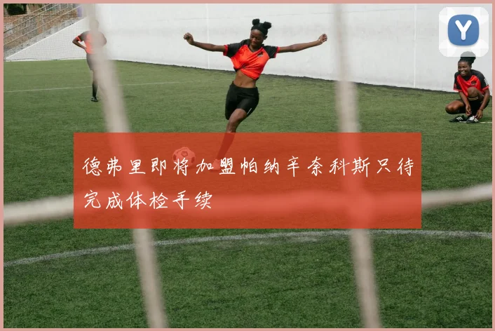 德弗里即将加盟帕纳辛奈科斯只待完成体检手续