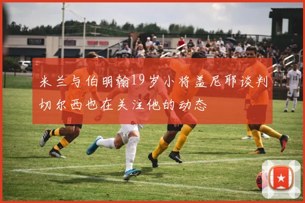 米兰与伯明翰19岁小将盖尼耶谈判切尔西也在关注他的动态