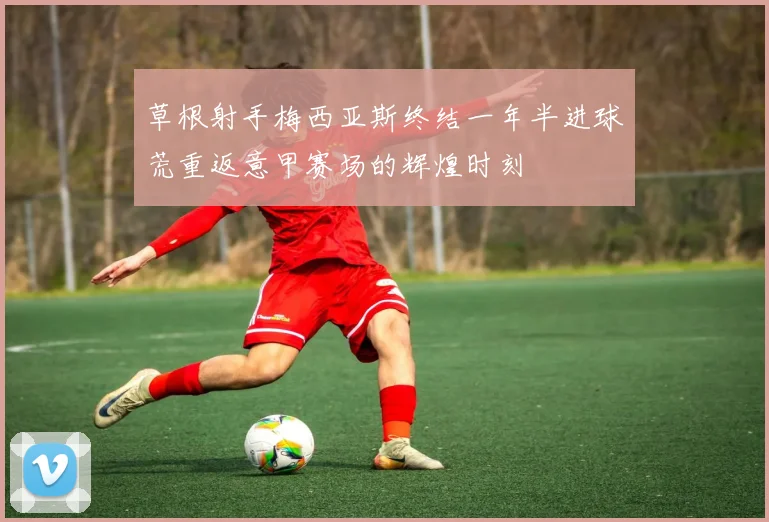 草根射手梅西亚斯终结一年半进球荒重返意甲赛场的辉煌时刻