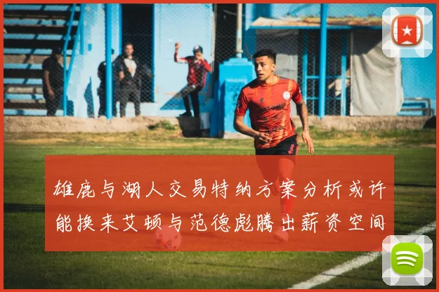 雄鹿与湖人交易特纳方案分析或许能换来艾顿与范德彪腾出薪资空间