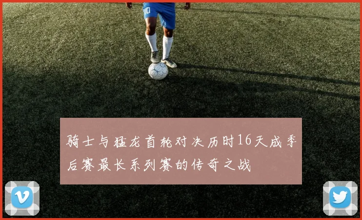 骑士与猛龙首轮对决历时16天成季后赛最长系列赛的传奇之战