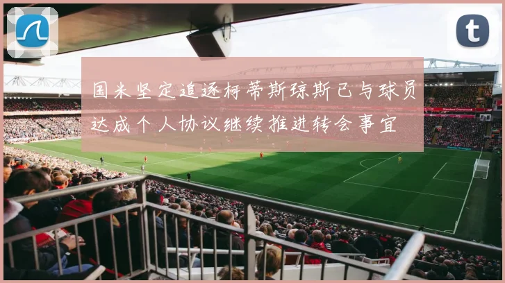 国米坚定追逐柯蒂斯琼斯已与球员达成个人协议继续推进转会事宜