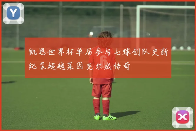 凯恩世界杯单届参与七球创队史新纪录超越莱因克尔成传奇