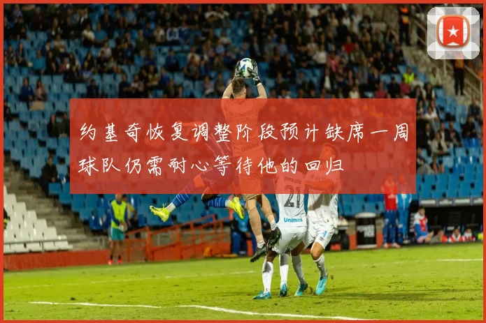 约基奇恢复调整阶段预计缺席一周球队仍需耐心等待他的回归