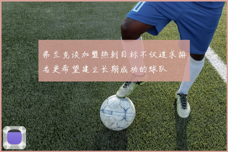 弗兰克谈加盟热刺目标不仅追求排名更希望建立长期成功的球队