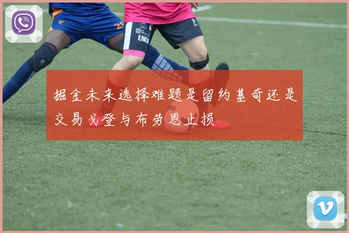 掘金未来选择难题是留约基奇还是交易戈登与布劳恩止损