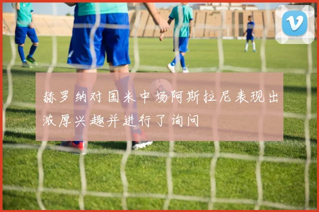 赫罗纳对国米中场阿斯拉尼表现出浓厚兴趣并进行了询问