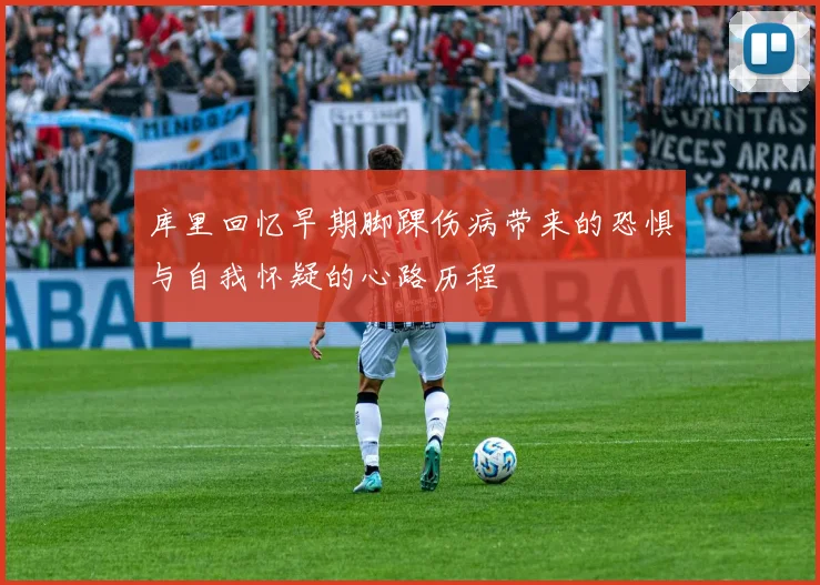 库里回忆早期脚踝伤病带来的恐惧与自我怀疑的心路历程