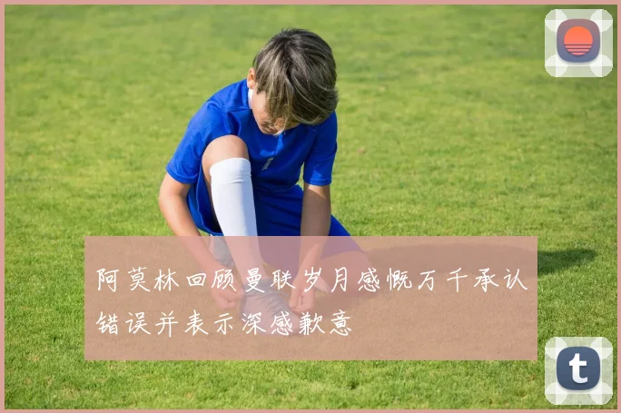 阿莫林回顾曼联岁月感慨万千承认错误并表示深感歉意