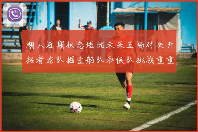 湖人近期状态堪忧未来五场对决开拓者龙队掘金船队和侠队挑战重重