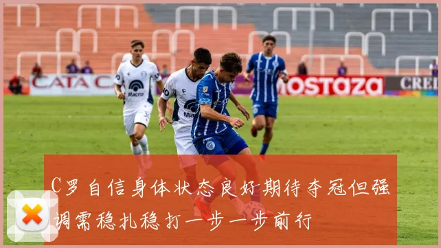 C罗自信身体状态良好期待夺冠但强调需稳扎稳打一步一步前行