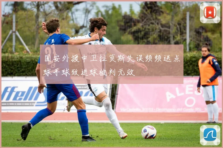 国安外援中卫拉莫斯失误频频送点球手球致进球被判无效
