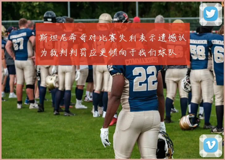 斯坦尼希奇对比赛失利表示遗憾认为裁判判罚应更倾向于我们球队