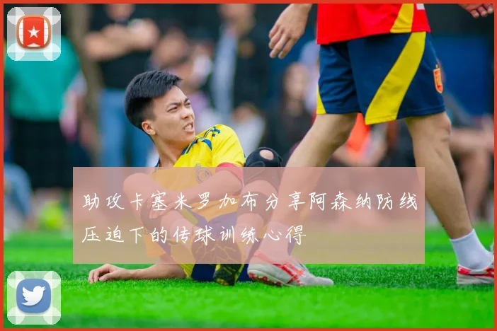 助攻卡塞米罗加布分享阿森纳防线压迫下的传球训练心得