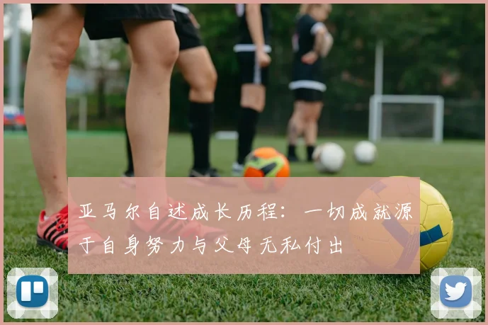 亚马尔自述成长历程：一切成就源于自身努力与父母无私付出