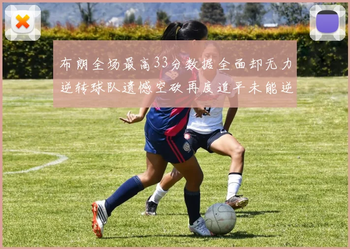 布朗全场最高33分数据全面却无力逆转球队遗憾空砍再度追平未能逆袭