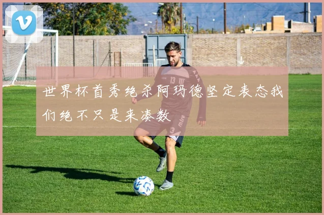 世界杯首秀绝杀阿玛德坚定表态我们绝不只是来凑数