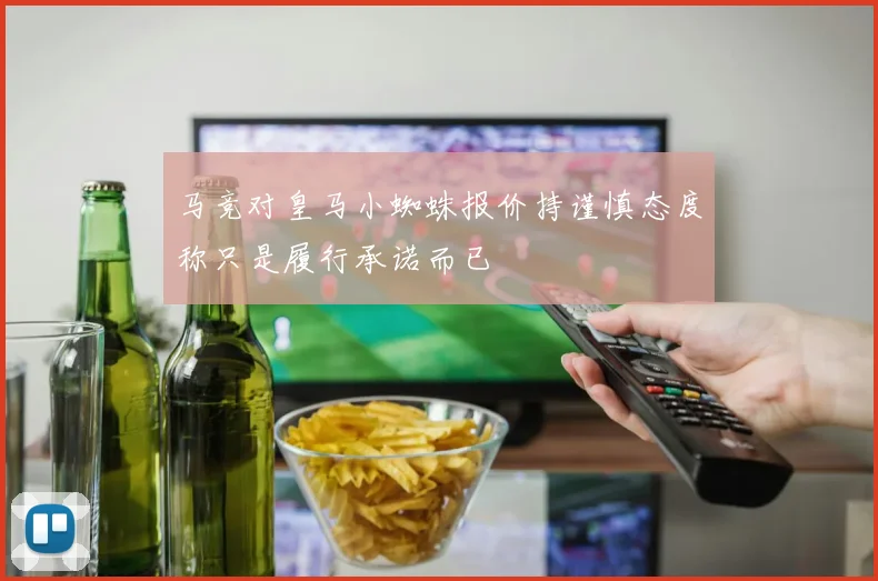 马竞对皇马小蜘蛛报价持谨慎态度称只是履行承诺而已