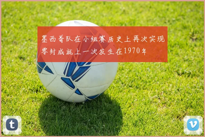 墨西哥队在小组赛历史上再次实现零封成就上一次发生在1970年