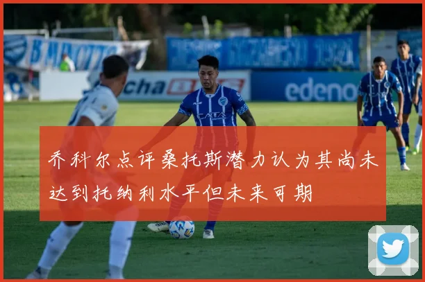 乔科尔点评桑托斯潜力认为其尚未达到托纳利水平但未来可期