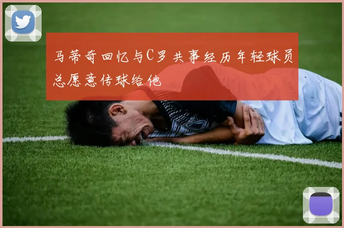 马蒂奇回忆与C罗共事经历年轻球员总愿意传球给他