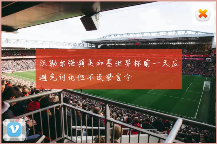 沃勒尔强调美加墨世界杯前一天应避免讨论但不设禁言令