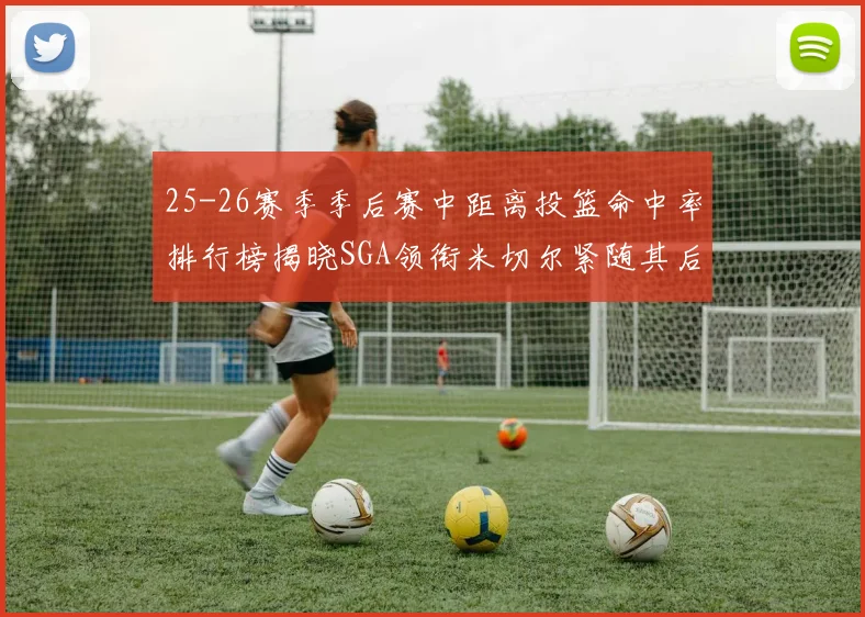 25-26赛季季后赛中距离投篮命中率排行榜揭晓SGA领衔米切尔紧随其后哈登位列第五