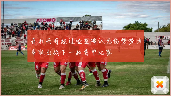 普利西奇经过检查确认无伤势努力争取出战下一轮意甲比赛