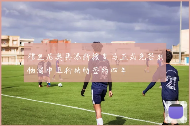 穆里尼奥再添新援皇马正式免签利物浦中卫科纳特签约四年