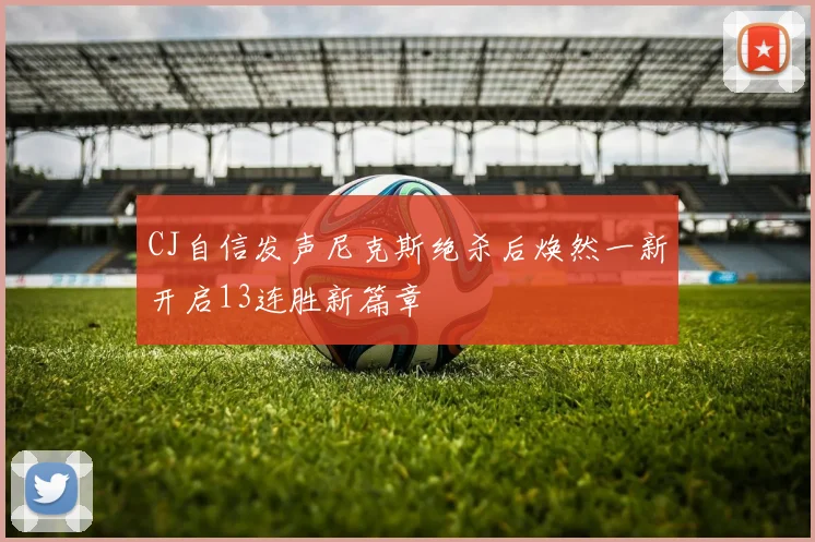 CJ自信发声尼克斯绝杀后焕然一新开启13连胜新篇章