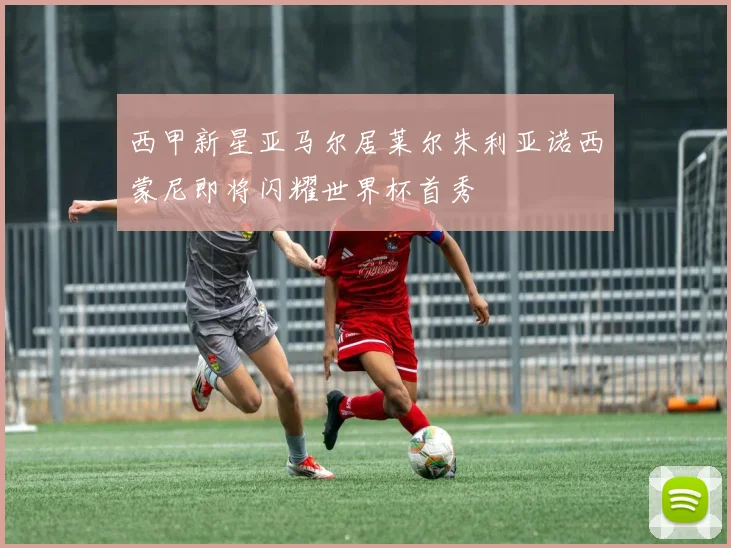 西甲新星亚马尔居莱尔朱利亚诺西蒙尼即将闪耀世界杯首秀